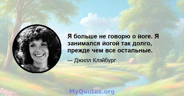 Я больше не говорю о йоге. Я занимался йогой так долго, прежде чем все остальные.