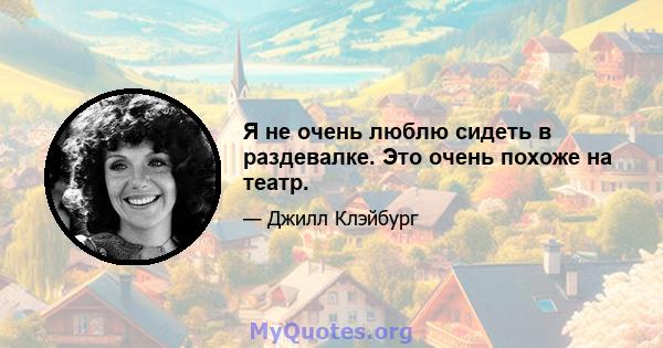 Я не очень люблю сидеть в раздевалке. Это очень похоже на театр.