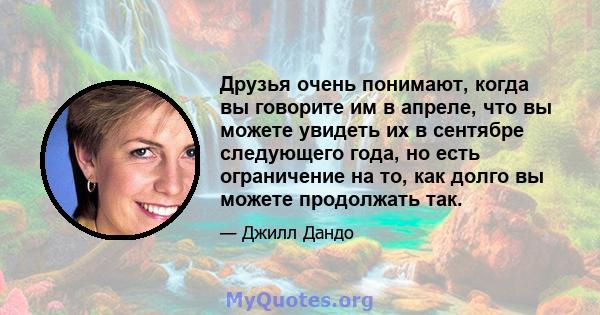 Друзья очень понимают, когда вы говорите им в апреле, что вы можете увидеть их в сентябре следующего года, но есть ограничение на то, как долго вы можете продолжать так.