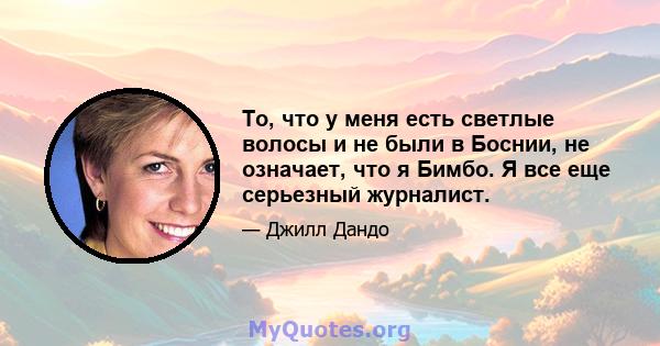 То, что у меня есть светлые волосы и не были в Боснии, не означает, что я Бимбо. Я все еще серьезный журналист.