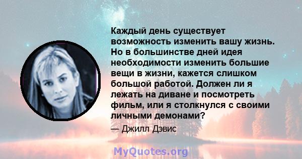 Каждый день существует возможность изменить вашу жизнь. Но в большинстве дней идея необходимости изменить большие вещи в жизни, кажется слишком большой работой. Должен ли я лежать на диване и посмотреть фильм, или я