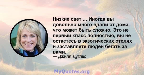 Низкие свет ... Иногда вы довольно много вдали от дома, что может быть сложно. Это не первый класс полностью, вы не остаетесь в экзотических отелях и заставляете людей бегать за вами.