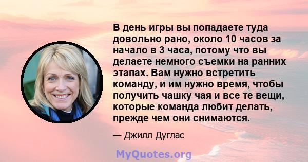 В день игры вы попадаете туда довольно рано, около 10 часов за начало в 3 часа, потому что вы делаете немного съемки на ранних этапах. Вам нужно встретить команду, и им нужно время, чтобы получить чашку чая и все те