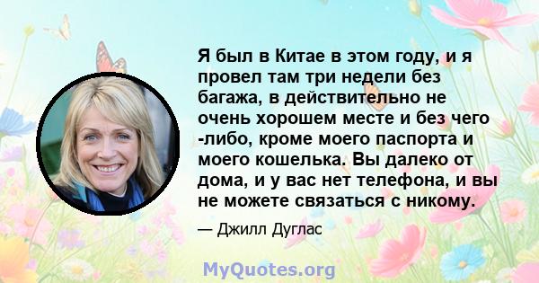 Я был в Китае в этом году, и я провел там три недели без багажа, в действительно не очень хорошем месте и без чего -либо, кроме моего паспорта и моего кошелька. Вы далеко от дома, и у вас нет телефона, и вы не можете