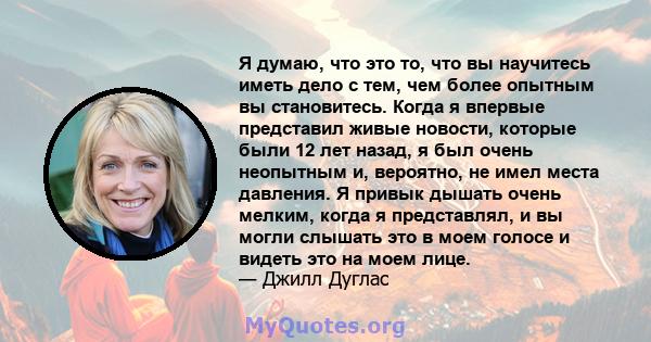 Я думаю, что это то, что вы научитесь иметь дело с тем, чем более опытным вы становитесь. Когда я впервые представил живые новости, которые были 12 лет назад, я был очень неопытным и, вероятно, не имел места давления. Я 