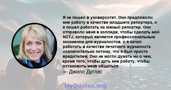 Я не пошел в университет. Они предложили мне работу в качестве младшего репортера, и я пошел работать на южный репортер. Они отправили меня в колледж, чтобы сделать мой NCTJ, который является профессиональным экзаменом