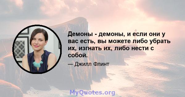 Демоны - демоны, и если они у вас есть, вы можете либо убрать их, изгнать их, либо нести с собой.