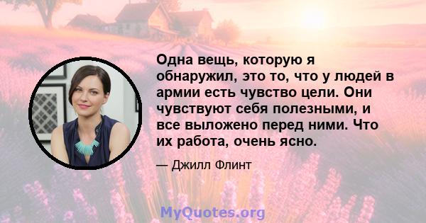 Одна вещь, которую я обнаружил, это то, что у людей в армии есть чувство цели. Они чувствуют себя полезными, и все выложено перед ними. Что их работа, очень ясно.