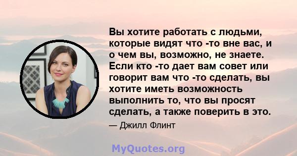 Вы хотите работать с людьми, которые видят что -то вне вас, и о чем вы, возможно, не знаете. Если кто -то дает вам совет или говорит вам что -то сделать, вы хотите иметь возможность выполнить то, что вы просят сделать,