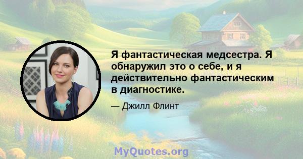 Я фантастическая медсестра. Я обнаружил это о себе, и я действительно фантастическим в диагностике.