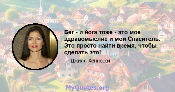 Бег - и йога тоже - это мое здравомыслие и мой Спаситель. Это просто найти время, чтобы сделать это!