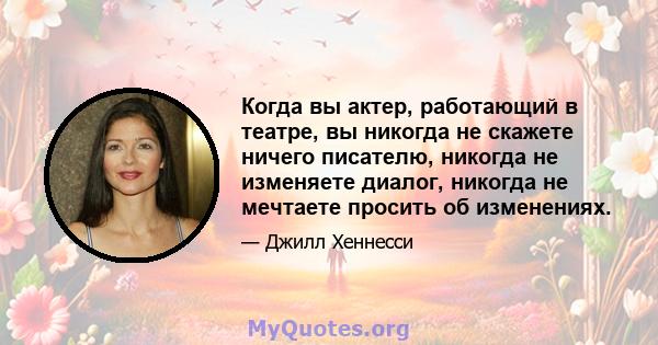 Когда вы актер, работающий в театре, вы никогда не скажете ничего писателю, никогда не изменяете диалог, никогда не мечтаете просить об изменениях.