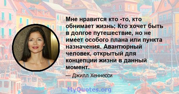 Мне нравится кто -то, кто обнимает жизнь; Кто хочет быть в долгое путешествие, но не имеет особого плана или пункта назначения. Авантюрный человек, открытый для концепции жизни в данный момент.