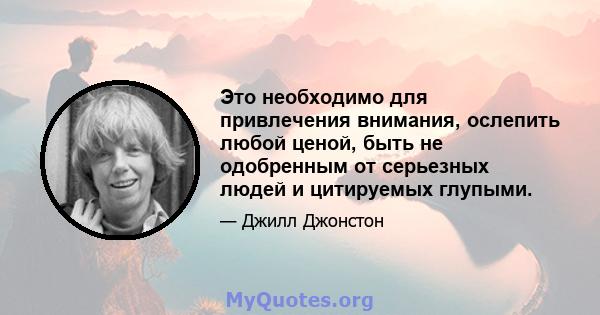 Это необходимо для привлечения внимания, ослепить любой ценой, быть не одобренным от серьезных людей и цитируемых глупыми.