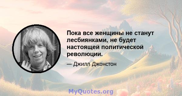 Пока все женщины не станут лесбиянками, не будет настоящей политической революции.