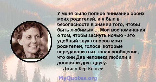 У меня было полное внимание обоих моих родителей, и я был в безопасности в знании того, чтобы быть любимым ... Мои воспоминания о том, чтобы заснуть ночью - это удобный звук голосов моих родителей, голоса, которые