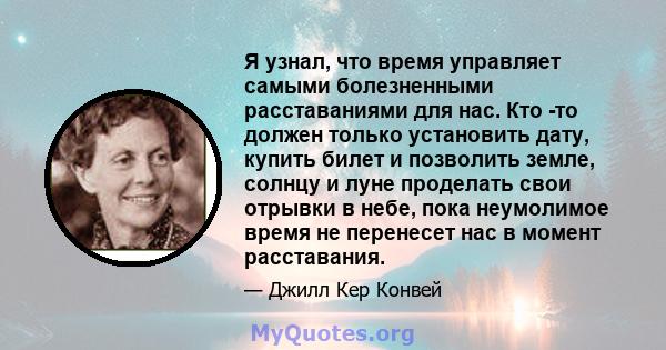 Я узнал, что время управляет самыми болезненными расставаниями для нас. Кто -то должен только установить дату, купить билет и позволить земле, солнцу и луне проделать свои отрывки в небе, пока неумолимое время не