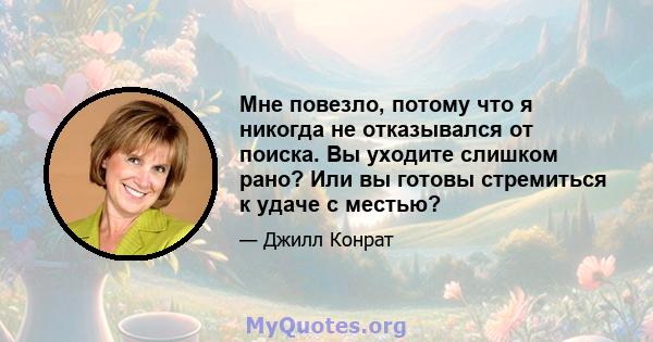 Мне повезло, потому что я никогда не отказывался от поиска. Вы уходите слишком рано? Или вы готовы стремиться к удаче с местью?