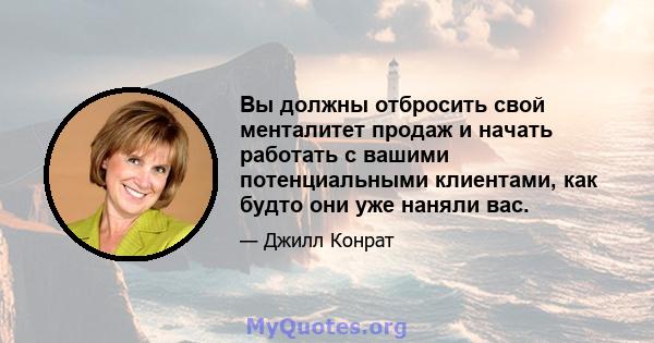 Вы должны отбросить свой менталитет продаж и начать работать с вашими потенциальными клиентами, как будто они уже наняли вас.