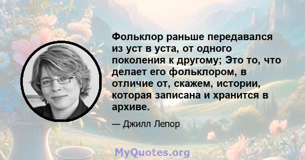 Фольклор раньше передавался из уст в уста, от одного поколения к другому; Это то, что делает его фольклором, в отличие от, скажем, истории, которая записана и хранится в архиве.