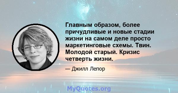 Главным образом, более причудливые и новые стадии жизни на самом деле просто маркетинговые схемы. Твин. Молодой старый. Кризис четверть жизни.