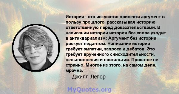 История - это искусство привести аргумент в пользу прошлого, рассказывая историю, ответственную перед доказательствами. В написании истории история без спора уходит в антиквариализм; Аргумент без истории рискует