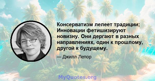 Консерватизм лелеет традиции; Инновации фетишизируют новизну. Они дергают в разных направлениях, один к прошлому, другой к будущему.