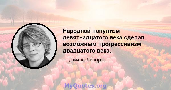 Народной популизм девятнадцатого века сделал возможным прогрессивизм двадцатого века.