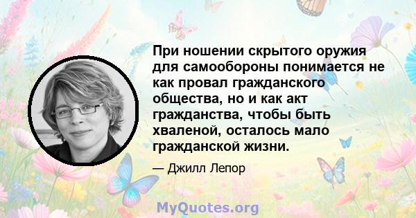 При ношении скрытого оружия для самообороны понимается не как провал гражданского общества, но и как акт гражданства, чтобы быть хваленой, осталось мало гражданской жизни.