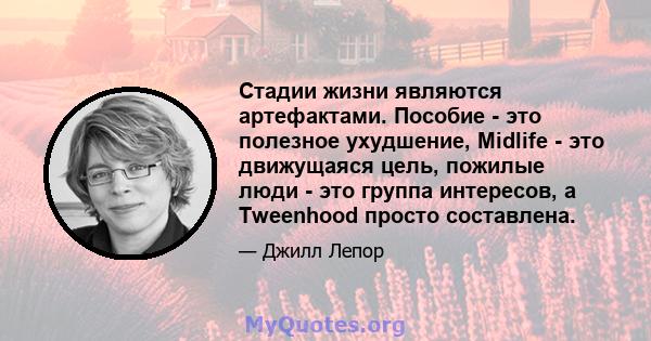 Стадии жизни являются артефактами. Пособие - это полезное ухудшение, Midlife - это движущаяся цель, пожилые люди - это группа интересов, а Tweenhood просто составлена.