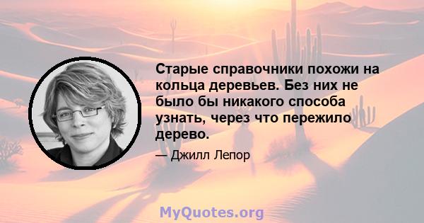 Старые справочники похожи на кольца деревьев. Без них не было бы никакого способа узнать, через что пережило дерево.