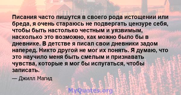 Писания часто пишутся в своего рода истощении или бреда, я очень стараюсь не подвергать цензуре себя, чтобы быть настолько честным и уязвимым, насколько это возможно, как можно было бы в дневнике. В детстве я писал свои 