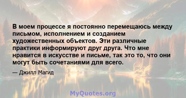 В моем процессе я постоянно перемещаюсь между письмом, исполнением и созданием художественных объектов. Эти различные практики информируют друг друга. Что мне нравится в искусстве и письме, так это то, что они могут