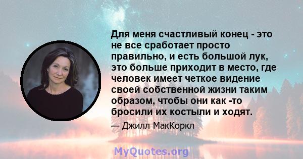 Для меня счастливый конец - это не все сработает просто правильно, и есть большой лук, это больше приходит в место, где человек имеет четкое видение своей собственной жизни таким образом, чтобы они как -то бросили их