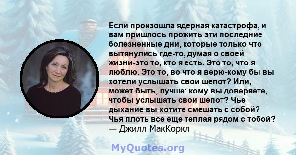 Если произошла ядерная катастрофа, и вам пришлось прожить эти последние болезненные дни, которые только что вытянулись где-то, думая о своей жизни-это то, кто я есть. Это то, что я люблю. Это то, во что я верю-кому бы