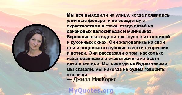 Мы все выходили на улицу, когда появились уличные фонари, и по соседству с окрестностями в стаке, стадо детей на банановых велосипедах и минибиках. Взрослые выглядели так глупо в их гостиной и кухонных окнах. Они