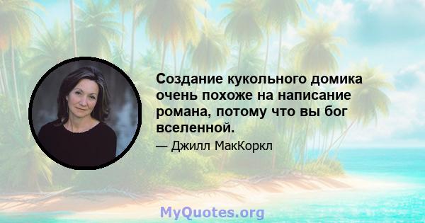 Создание кукольного домика очень похоже на написание романа, потому что вы бог вселенной.