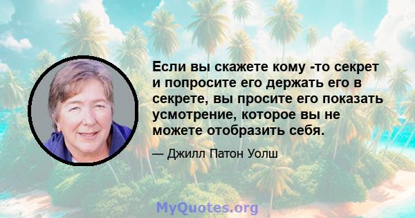 Если вы скажете кому -то секрет и попросите его держать его в секрете, вы просите его показать усмотрение, которое вы не можете отобразить себя.