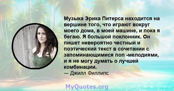 Музыка Эрика Питерса находится на вершине того, что играют вокруг моего дома, в моей машине, и пока я бегаю. Я большой поклонник. Он пишет невероятно честный и поэтический текст в сочетании с запоминающимися поп