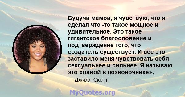 Будучи мамой, я чувствую, что я сделал что -то такое мощное и удивительное. Это такое гигантское благословение и подтверждение того, что создатель существует. И все это заставило меня чувствовать себя сексуальнее и