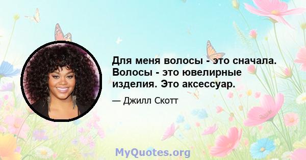 Для меня волосы - это сначала. Волосы - это ювелирные изделия. Это аксессуар.