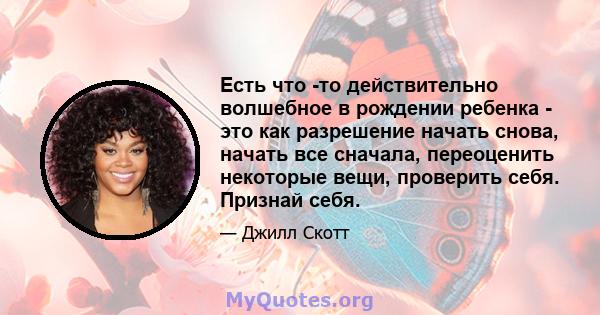 Есть что -то действительно волшебное в рождении ребенка - это как разрешение начать снова, начать все сначала, переоценить некоторые вещи, проверить себя. Признай себя.