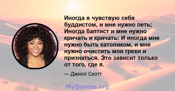 Иногда я чувствую себя буддистом, и мне нужно петь; Иногда баптист и мне нужно кричать и кричать; И иногда мне нужно быть католиком, и мне нужно очистить мои грехи и признаться. Это зависит только от того, где я.