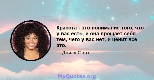 Красота - это понимание того, что у вас есть, и она прощает себя тем, чего у вас нет, и ценит все это.