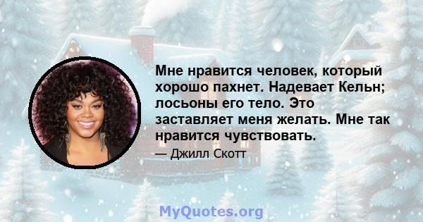 Мне нравится человек, который хорошо пахнет. Надевает Кельн; лосьоны его тело. Это заставляет меня желать. Мне так нравится чувствовать.