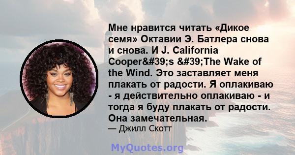 Мне нравится читать «Дикое семя» Октавии Э. Батлера снова и снова. И J. California Cooper's 'The Wake of the Wind. Это заставляет меня плакать от радости. Я оплакиваю - я действительно оплакиваю - и тогда я буду 