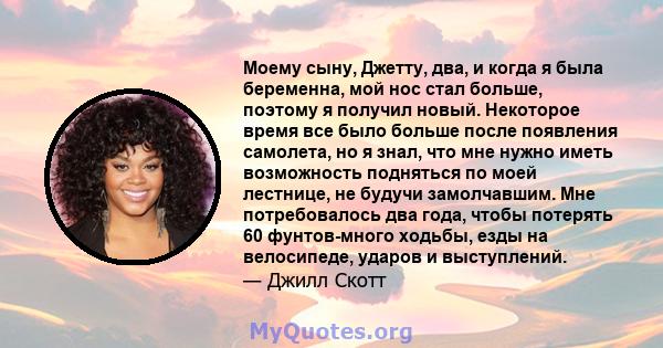 Моему сыну, Джетту, два, и когда я была беременна, мой нос стал больше, поэтому я получил новый. Некоторое время все было больше после появления самолета, но я знал, что мне нужно иметь возможность подняться по моей