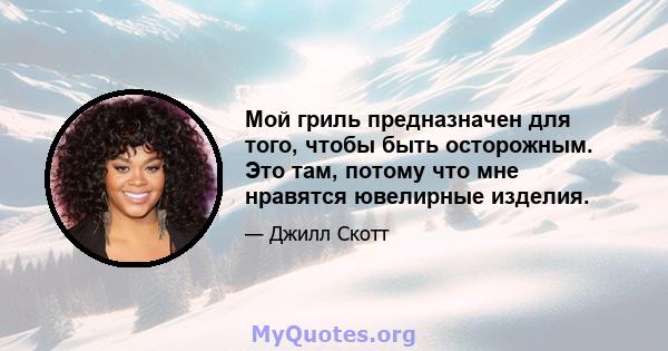 Мой гриль предназначен для того, чтобы быть осторожным. Это там, потому что мне нравятся ювелирные изделия.