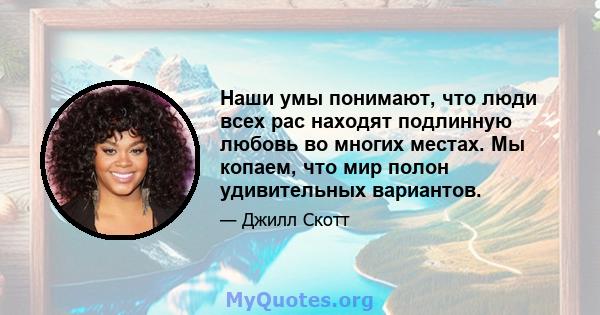 Наши умы понимают, что люди всех рас находят подлинную любовь во многих местах. Мы копаем, что мир полон удивительных вариантов.