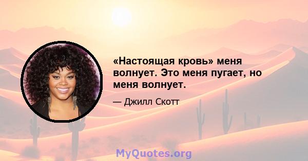 «Настоящая кровь» меня волнует. Это меня пугает, но меня волнует.